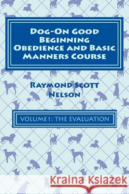 Dog-On Good Beginning Obedience and Basic Manners Course Volume 1: Volume 1: The Evaluation Raymond Scott Nelson 9781533291622