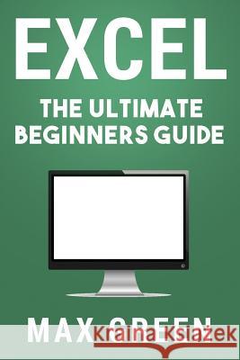 Excel: The Ultimate Beginners Guide Max Green 9781533294579 Createspace Independent Publishing Platform