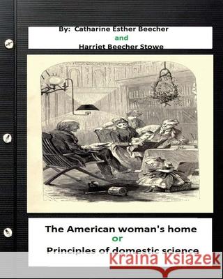 The American woman's home, or, Principles of domestic science (Original Classics Stowe, Harriet Beecher 9781533294586