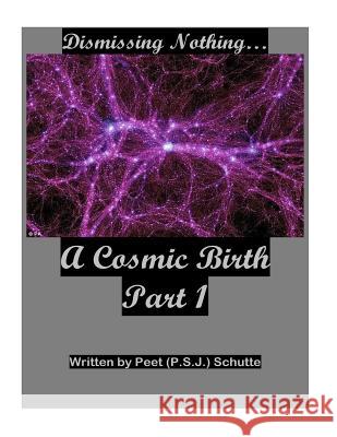 Dismissing Nothing? A Cosmic Birth Part 1 Schutte, Peet (P S. J. ). 9781533294630 Createspace Independent Publishing Platform