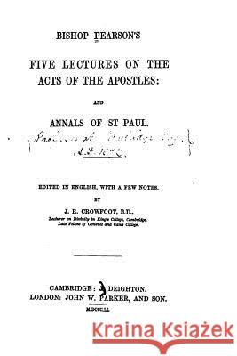 Bishop Pearson's Five Lectures on the Acts of the Apostles, And, Annals of St. Paul J. R. Crowfoot 9781533295934 Createspace Independent Publishing Platform