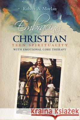 Embracing Christian Teen Spirituality with Emotional Core Therapy Robert a. Moylan 9781533300669 Createspace Independent Publishing Platform