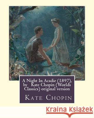 A Night In Acadie (1897), by Kate Chopin (Penguin Classics): original version Chopin, Kate 9781533301222