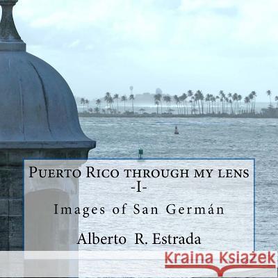 Puerto Rico through my lens -I-: Images of San Germán Estrada, Alberto R. 9781533305183