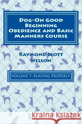 Dog-On Good Beginning Obedience and Basic Manners Course Volume 7: Problem-Solving 3: Playing Properly Raymond Scott Nelson 9781533308573 Createspace Independent Publishing Platform