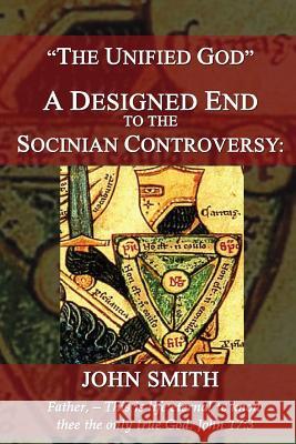 The Unified God -- A Designed End to the Socinian Controversy Smith, John 9781533309587