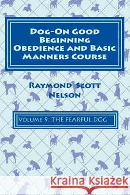 Dog-On Good Beginning Obedience and Basic Manners Course Volume 9: Problem-Solving 4: Fear Raymond Scott Nelson 9781533309822 Createspace Independent Publishing Platform
