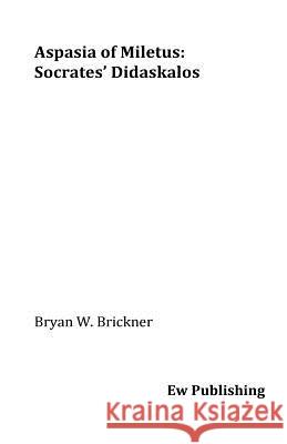 Aspasia of Miletus: Socrates' Didaskalos Bryan W. Brickner 9781533311481 Createspace Independent Publishing Platform