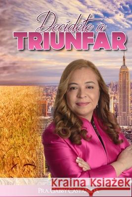 Decidete a Triunfar: De las tinieblas a la luz admirable Gabby Castaneda 9781533312631 Createspace Independent Publishing Platform