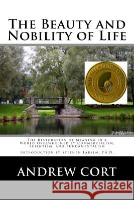The Beauty and Nobility of Life: The Restoration of Meaning in a World Overwhelmed by Commercialism, Scientism, and Fundamentalism Andrew Cort Stephen Larsen 9781533314079 Createspace Independent Publishing Platform