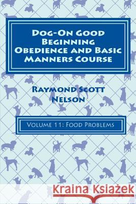 Dog-On Good Beginning Obedience and Basic Manners Course Volume 11: Problem-Solving 5: Food Issues Raymond Scott Nelson 9781533314383 Createspace Independent Publishing Platform