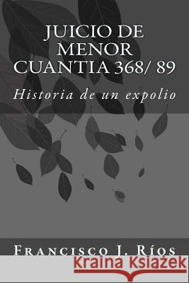 Juicio de menor cuantia 368/ 89: Historia de un expolio Ríos, Francisco José 9781533317964 Createspace Independent Publishing Platform