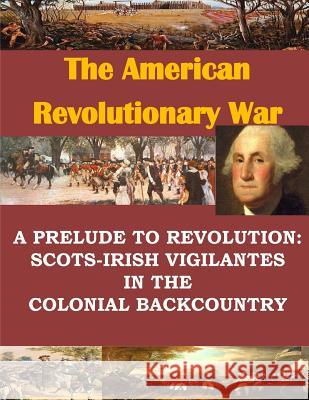 A Prelude to Revolution: Scots-Irish Vigilantes in the Colonial Backcountry U. S. Army Command and General Staff Col Penny Hill Press 9781533318527 Createspace Independent Publishing Platform