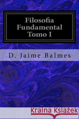 Filosofia Fundamental Tomo I D. Jaime Balmes 9781533321015