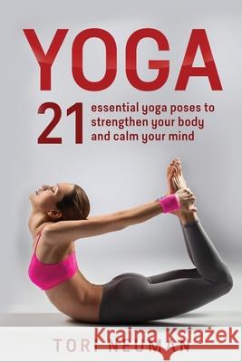 Yoga: 21 Essential Yoga Poses to Strengthen Your Body and Calm Your Mind Tori Neuman 9781533327703