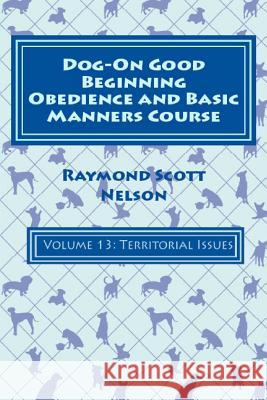Dog-On Good Beginning Obedience and Basic Manners Course Volume 13: Volume 13: Territorial Issues Raymond Scott Nelson 9781533328748 Createspace Independent Publishing Platform