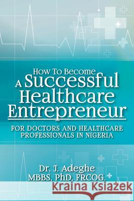 How To Become A Successful Healthcare Entrepreneur: For Doctors and Healthcare Professionals in Nigeria Adeghe, Phd Frcog J. 9781533328861 Createspace Independent Publishing Platform