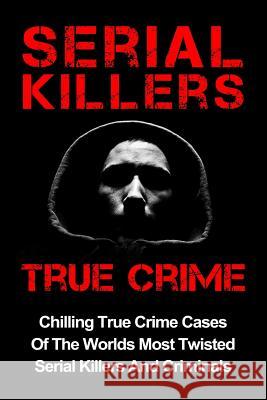 Serial Killers True Crime: Chilling True Crime Cases Of The Worlds Most Twisted Serial Killers And Criminals Hawkes, Layla 9781533329035 Createspace Independent Publishing Platform