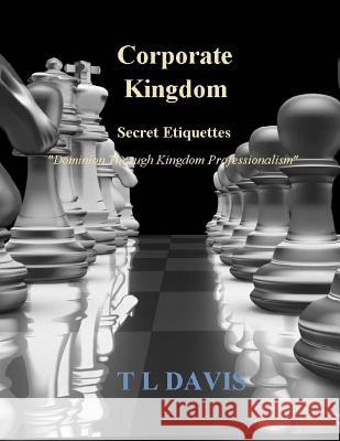 Corporate Kingdom: Secret Etiquettes - Dominion Through Kingdom Professionalism T. L. Davis T. L. Davis 9781533329400 Createspace Independent Publishing Platform