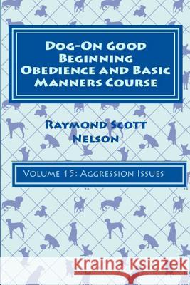 Dog-On Good Beginning Obedience and Basic Manners Course Volume 15: Volume 15: Aggression Issues Raymond Scott Nelson 9781533330055