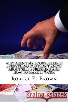 Why Aren't My Books Selling? Everything You Didn't Know About Self-Publishing and How to Make it Work Brown, Robert E. 9781533335944 Createspace Independent Publishing Platform