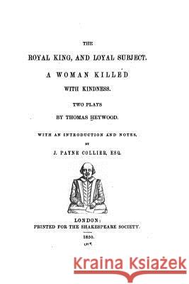 The royal king, and loyal subject. A woman killed with kindness Heywood, Thomas 9781533336958