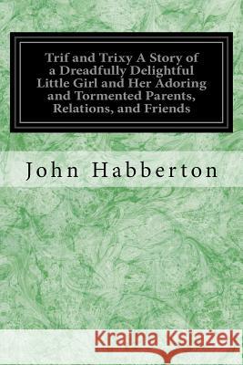 Trif and Trixy A Story of a Dreadfully Delightful Little Girl and Her Adoring and Tormented Parents, Relations, and Friends Habberton, John 9781533339294 Createspace Independent Publishing Platform