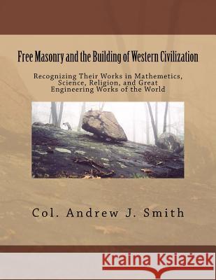 Free Masonry and the Building of Western Civilization: Recognizing Their Works iN Mathemetics, Science, Religion, and Great Engineering Works of the W Smith, Andrew J. 9781533344861 Createspace Independent Publishing Platform