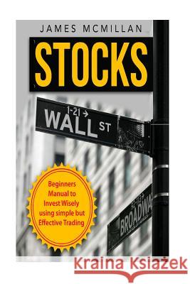 Stocks: Beginner's Manual to Invest Wisely using Simple but Effective Trading McMillan, James 9781533344953