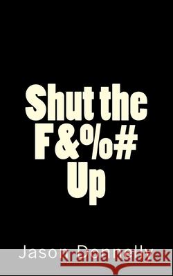 Shut the F&%# Up: 200 Ways to Cure Unhappiness with Expletives Jason Donnelly 9781533347374 Createspace Independent Publishing Platform