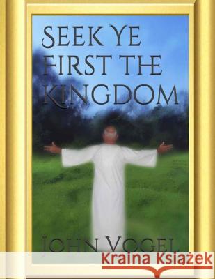 Seek Ye First The Kingdom Vogel, John E. 9781533348760 Createspace Independent Publishing Platform