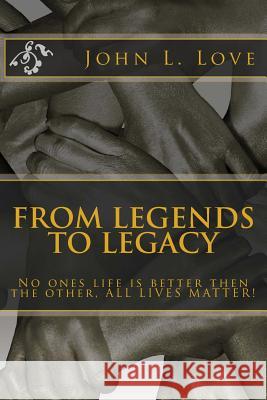 From Legends To Legacy: No ones life is better then the other, ALL LIVES MATTER! Love, John Lee 9781533349897 Createspace Independent Publishing Platform