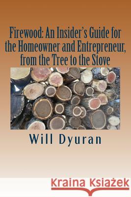 Firewood: An Insider's Guide for the Homeowner and Entrepreneur, from the Tree to the Stove Will Dyuran 9781533355430 Createspace Independent Publishing Platform