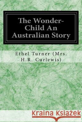 The Wonder-Child An Australian Story (Mrs H. R. Curlewis), Ethel Turner 9781533357076