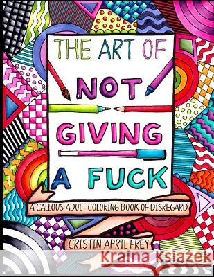 The Art of Not Giving a Fuck: A Callous Adult Coloring Book of Disregard Cristin April Frey 9781533360304 Createspace Independent Publishing Platform
