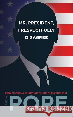 Mr. President, I Respectfully Disagree: Barack Obama, Christianity, and the Antichrist Joseph Pope 9781533361974 Createspace Independent Publishing Platform