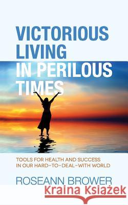 Victorious Living In Perilous Times: Tools For Health And Success In Our Hard-To-Deal-With World Brower, Roseann 9781533362926