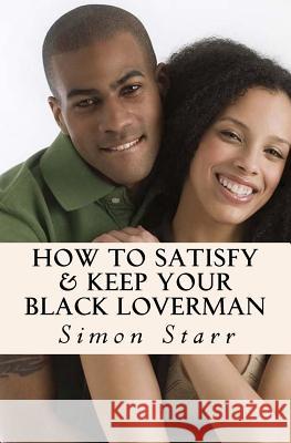 How To Satisfy & Keep Your Black Loverman: Tips From an Honest Brotha Simon Starr 9781533364371
