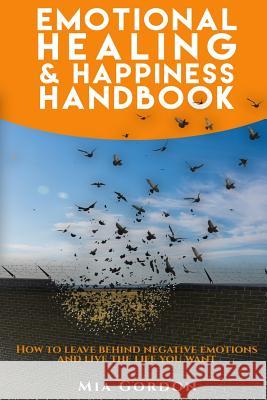 Emotional Healing And Happiness Handbook: How to leave behind negative emotions and live the life you want. Gordon, M. 9781533364494