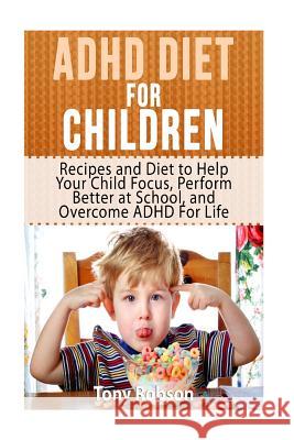 ADHD Diet For Children: Recipes and Diet to Help Your Child Focus, Perform Better at School, and Overcome ADHD For Life Robson, Tony 9781533364869 Createspace Independent Publishing Platform