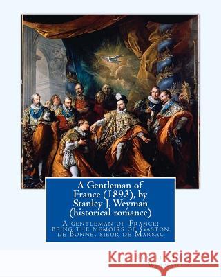 A Gentleman of France (1893), by Stanley J. Weyman (historical romance): A gentleman of France; being the memoirs of Gaston de Bonne, sieur de Marsac Weyman, Stanley J. 9781533366283