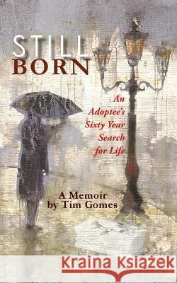 Stillborn: An Adoptee's Sixty Year Search for Life Tim Gomes 9781533369581