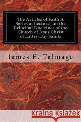 The Articles of Faith A Series of Lectures on the Principal Doctrines of the Church of Jesus Christ of Latter-Day Saints Talmage, James E. 9781533375513 Createspace Independent Publishing Platform