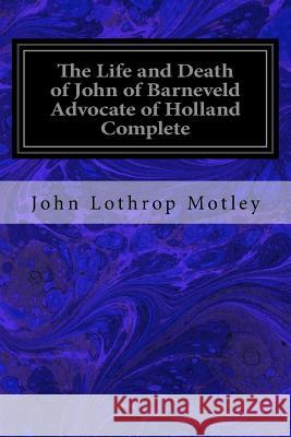 The Life and Death of John of Barneveld Advocate of Holland Complete: With A View of the Primary Causes and Movements of the Thirty Years' War Motley, John Lothrop 9781533376039 Createspace Independent Publishing Platform