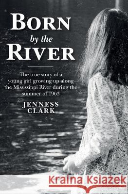 Born by the River: The true story of a young girl growing up along the Mississippi River during the summer of 1963 Clark, Jenness 9781533376954 Createspace Independent Publishing Platform