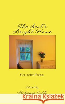 The Soul's Bright Home: Collected Poems Melanie M. Eyth 9781533379665