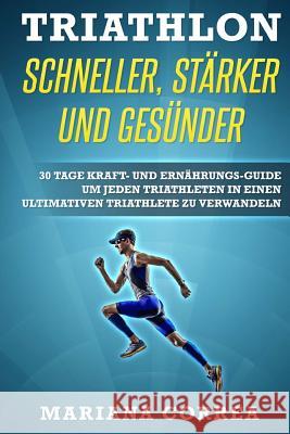 TRIATHLON SCHNELLER, STARKER Und GESUNDER: 30 TAGE KRAFT- UND ERNAHRUNGS-GUIDE UM JEDEN TRIATHLETEN IN EINEN ULTIMATIVEN TRIATHLETE Zu VERWANDELN Correa, Mariana 9781533379818