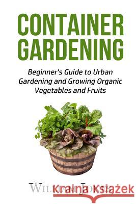 Container Gardening: Beginner's Guide to Urban Gardening and Growing Organic Vegetables and Fruits Liam Brown 9781533383440 Createspace Independent Publishing Platform