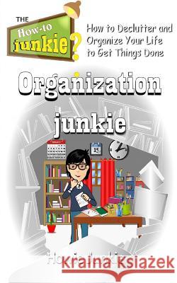 Organization Junkie: How to Declutter and Organize Your Life to Get Things Done Howie Junkie 9781533384836 Createspace Independent Publishing Platform