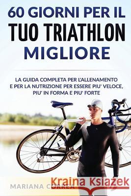 60 GIORNI PER Il TUO TRIATHLON MIGLIORE: La GUIDA COMPLETA PER L'ALLENAMENTO E PER LA NUTRIZIONE PER ESSERE PIU' VELOCE, PIU' IN FORMA E PIU' FORTE Correa, Mariana 9781533385437 Createspace Independent Publishing Platform